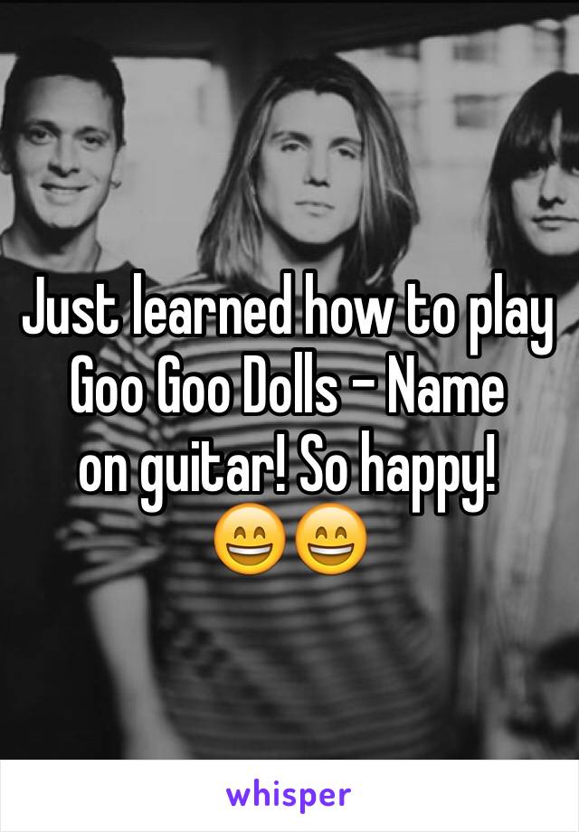 Just learned how to play
Goo Goo Dolls - Name
on guitar! So happy!
😄😄