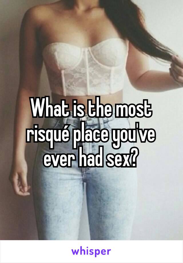 What is the most risqué place you've ever had sex?