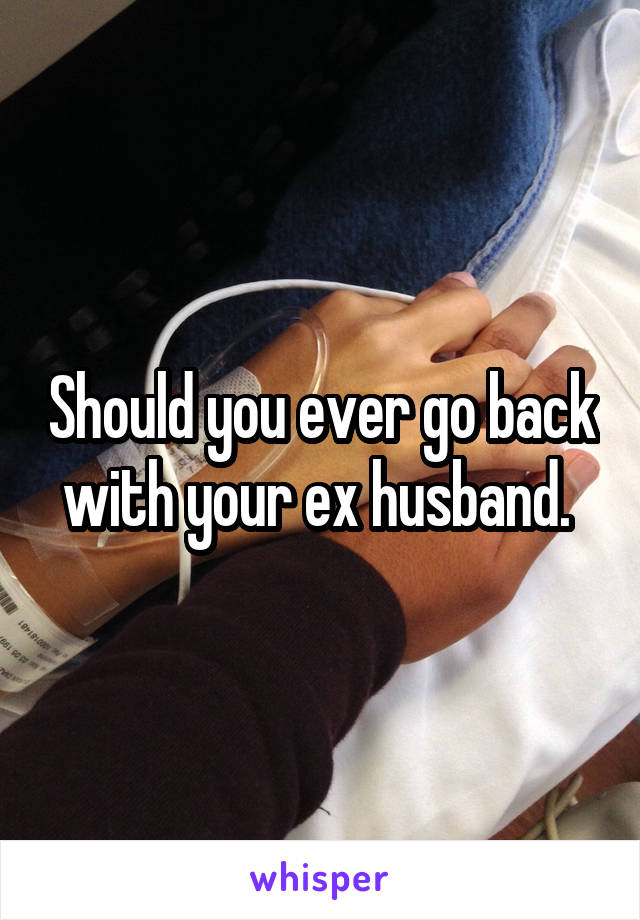 Should you ever go back with your ex husband. 