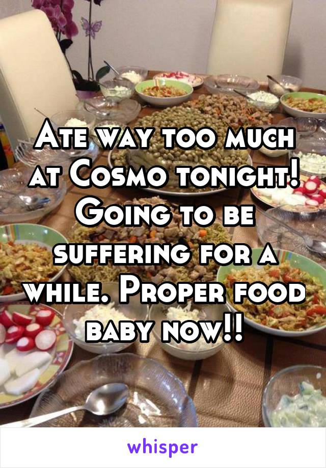 Ate way too much at Cosmo tonight! Going to be suffering for a while. Proper food baby now!!