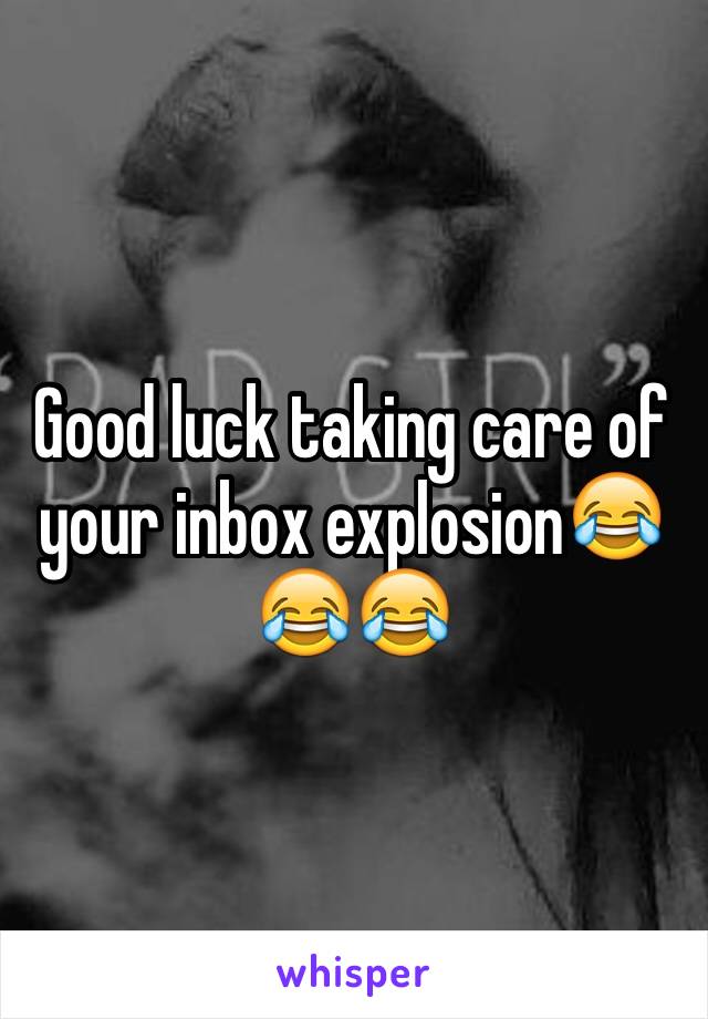 Good luck taking care of your inbox explosion😂😂😂