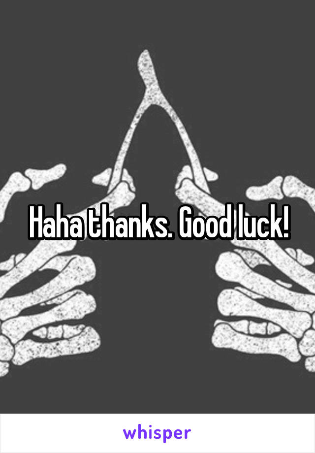 Haha thanks. Good luck!