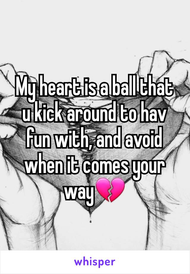 My heart is a ball that u kick around to hav fun with, and avoid when it comes your way💔