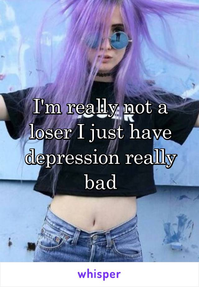 I'm really not a loser I just have depression really bad