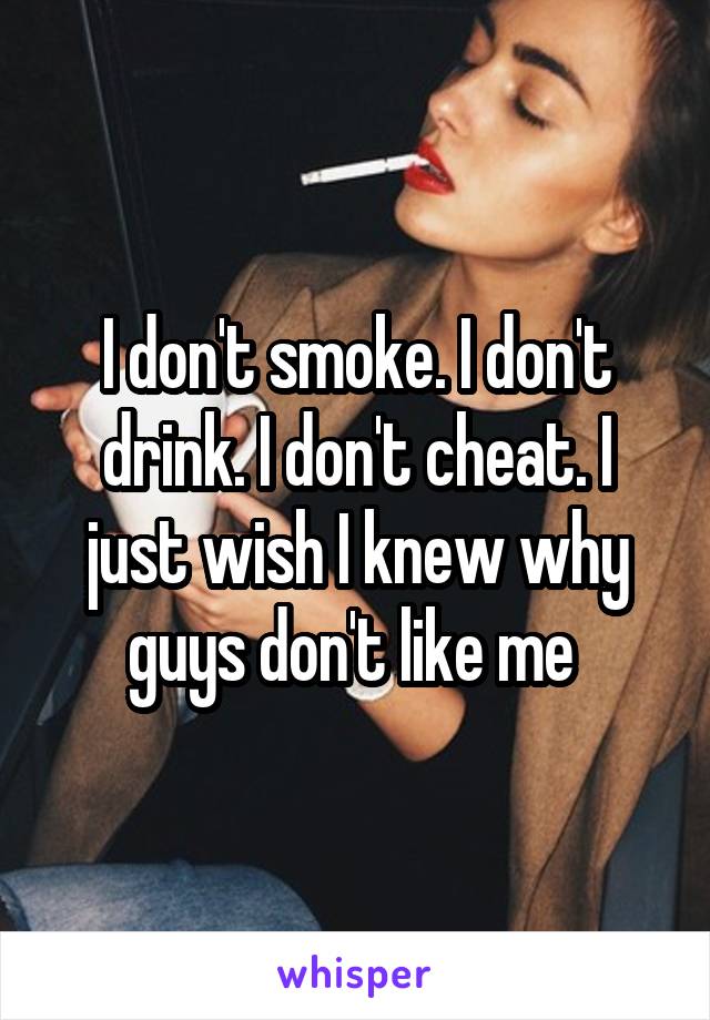 I don't smoke. I don't drink. I don't cheat. I just wish I knew why guys don't like me 