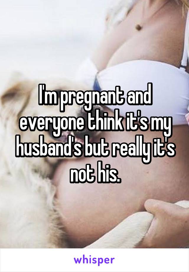 I'm pregnant and everyone think it's my husband's but really it's not his.