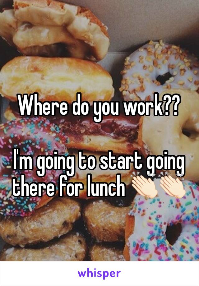 Where do you work?? 

I'm going to start going there for lunch 👏🏻👏🏻