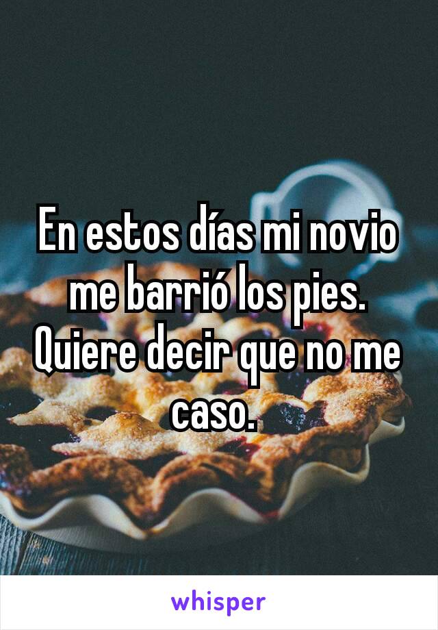 En estos días mi novio me barrió los pies.  Quiere decir que no me caso. 