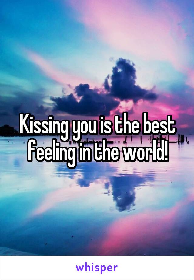 Kissing you is the best feeling in the world!