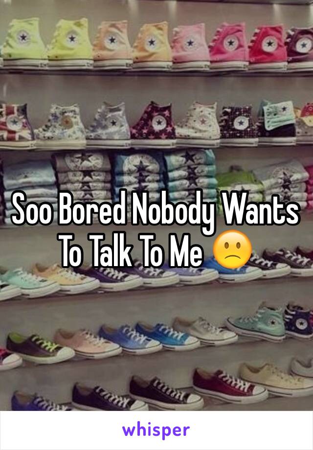 Soo Bored Nobody Wants To Talk To Me 🙁