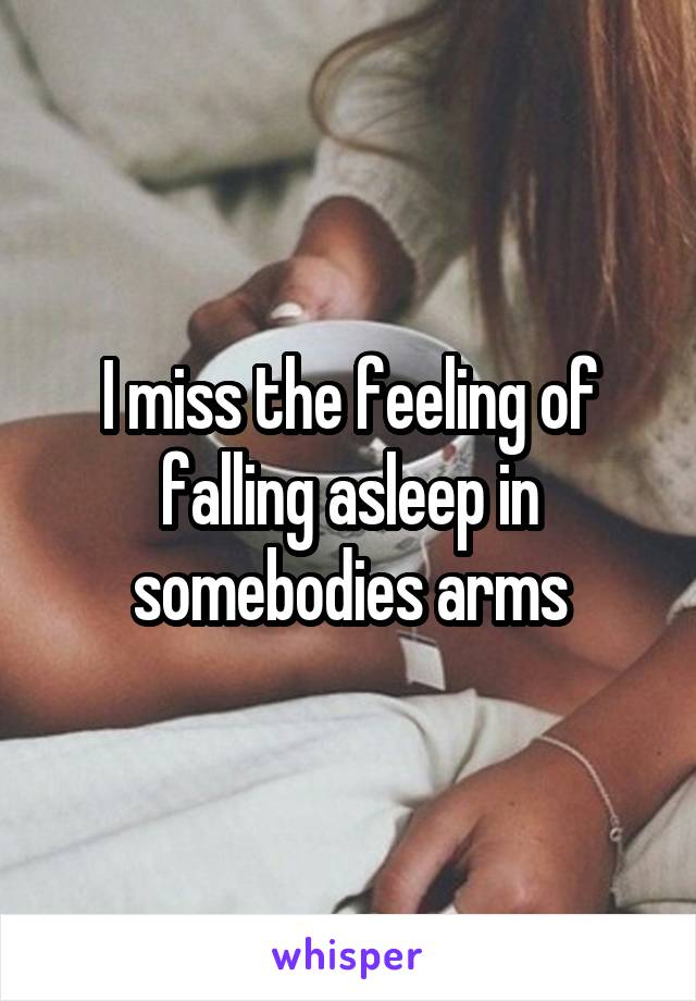 I miss the feeling of falling asleep in somebodies arms