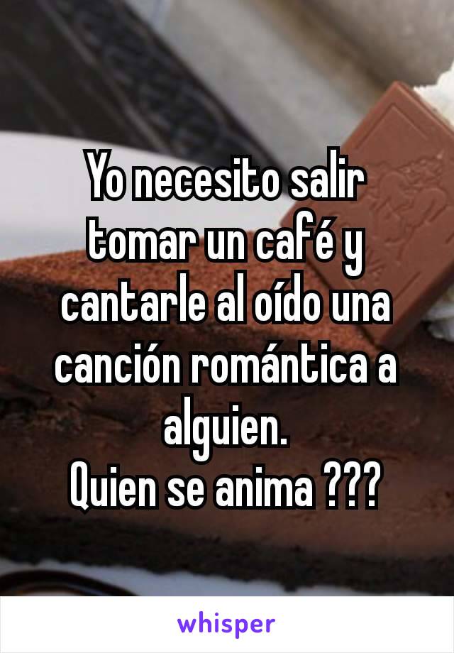 Yo necesito salir tomar un café y cantarle al oído una canción romántica a alguien.
Quien se anima ???