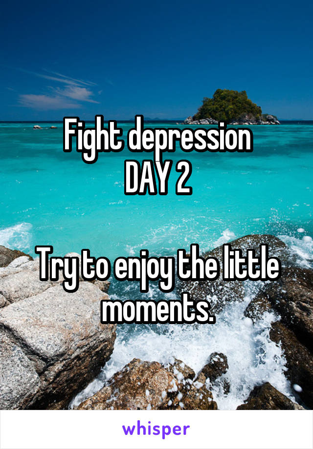 Fight depression
DAY 2

Try to enjoy the little moments.