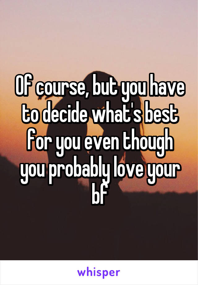 Of course, but you have to decide what's best for you even though you probably love your bf