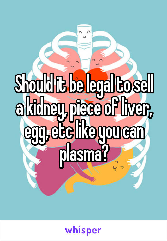 Should it be legal to sell a kidney, piece of liver, egg, etc like you can plasma?