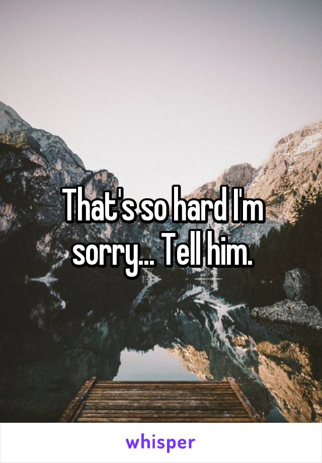 That's so hard I'm sorry... Tell him.