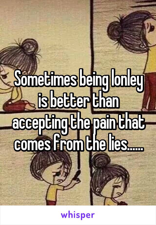 Sometimes being lonley is better than accepting the pain that comes from the lies......