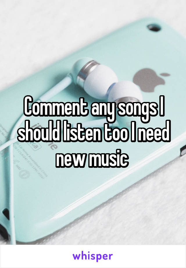 Comment any songs I should listen too I need new music 