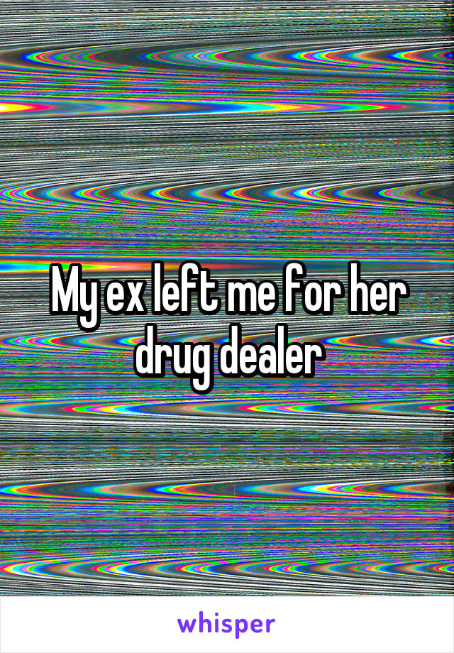 My ex left me for her drug dealer