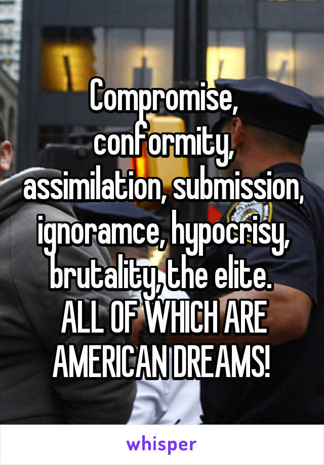 Compromise, conformity, assimilation, submission, ignoramce, hypocrisy, brutality, the elite. 
ALL OF WHICH ARE AMERICAN DREAMS! 