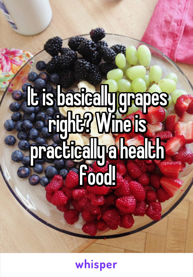 It is basically grapes right? Wine is practically a health food!