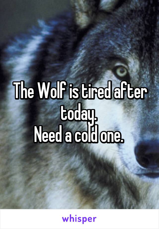 The Wolf is tired after today. 
Need a cold one. 