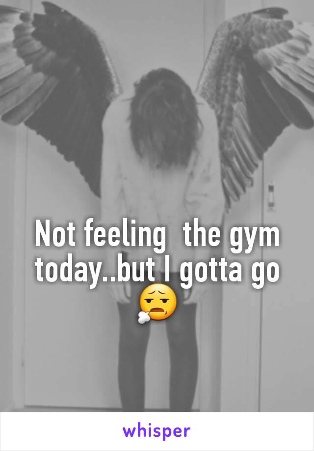 Not feeling  the gym today..but I gotta go 😧