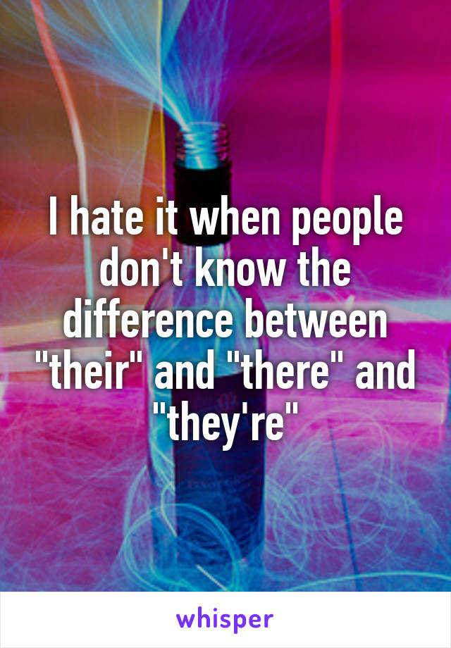 I hate it when people don't know the difference between "their" and "there" and "they're"