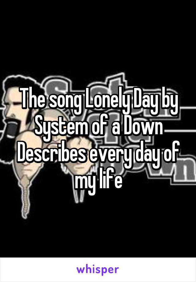 The song Lonely Day by System of a Down
Describes every day of my life