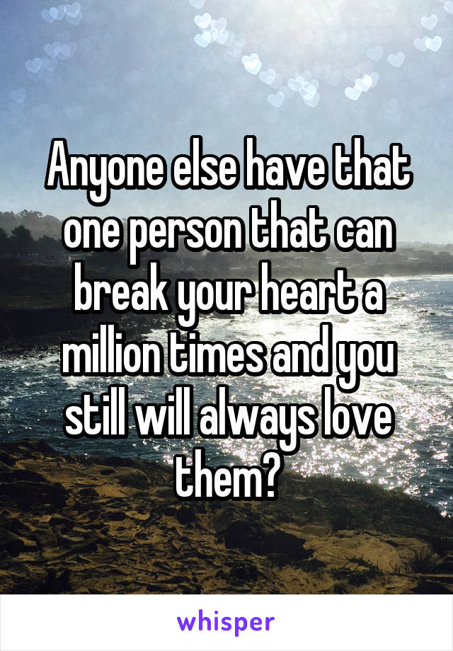 Anyone else have that one person that can break your heart a million times and you still will always love them?