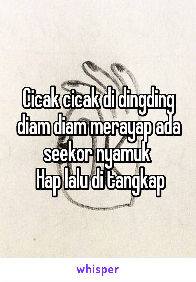 Cicak cicak di dingding diam diam merayap ada seekor nyamuk 
 Hap lalu di tangkap