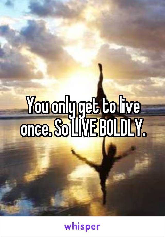 You only get to live once. So LIVE BOLDLY.