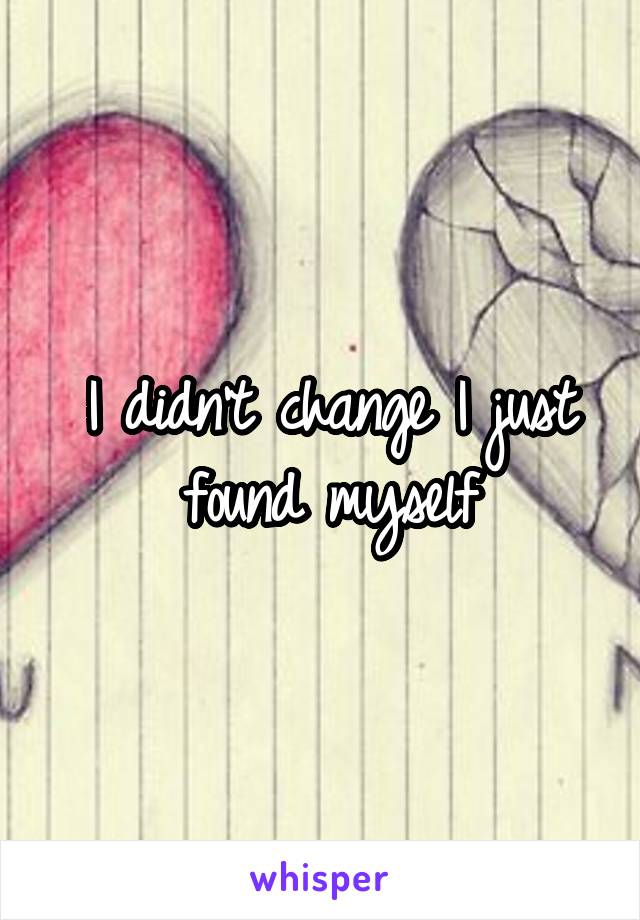 I didn't change I just found myself