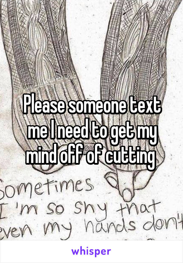 Please someone text me I need to get my mind off of cutting 