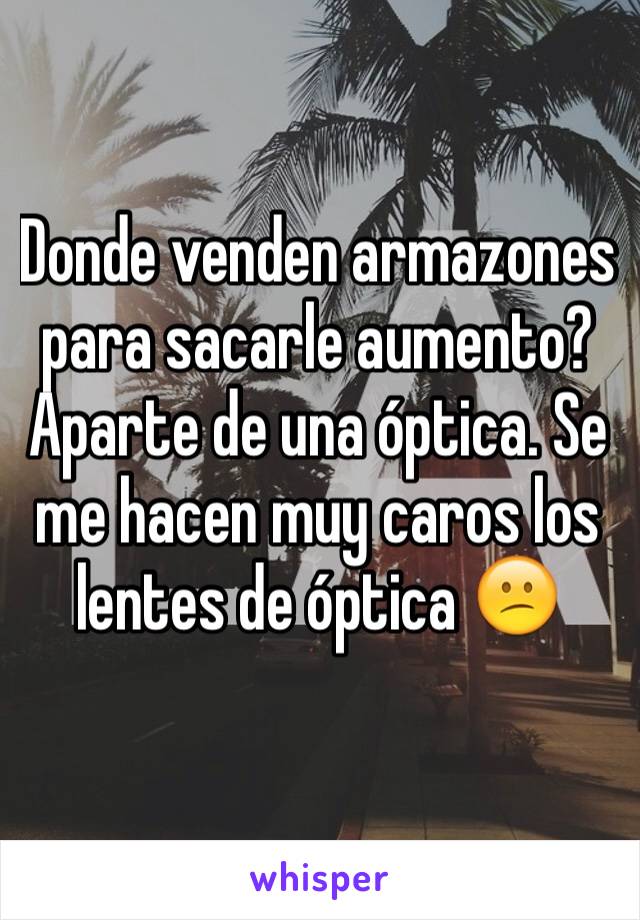 Donde venden armazones para sacarle aumento? Aparte de una óptica. Se me hacen muy caros los lentes de óptica 😕