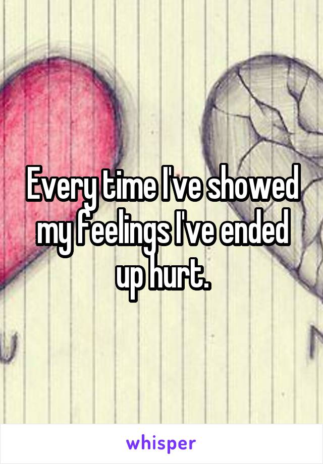 Every time I've showed my feelings I've ended up hurt.