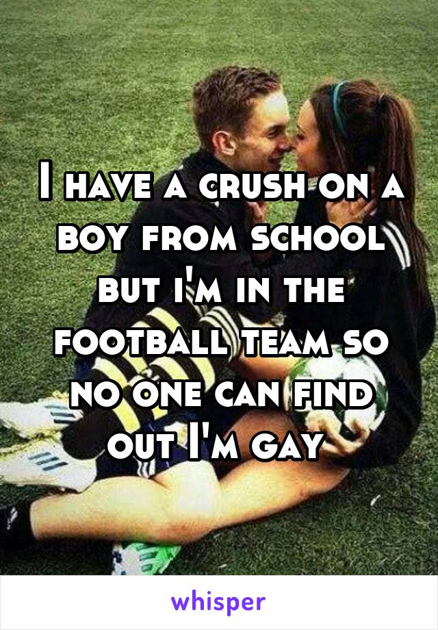 I have a crush on a boy from school but i'm in the football team so no one can find out I'm gay 