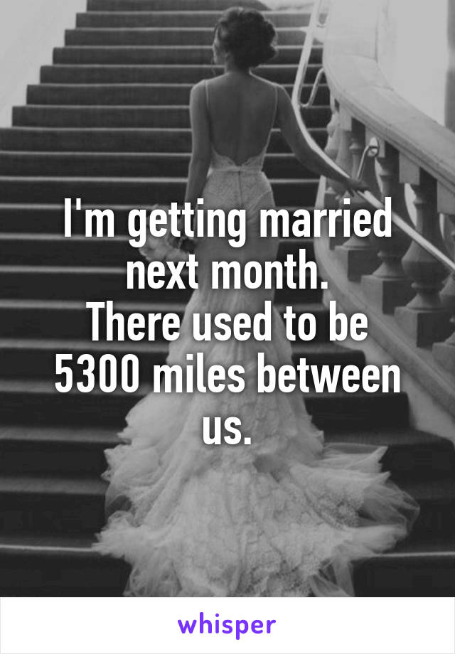 I'm getting married next month.
There used to be 5300 miles between us.