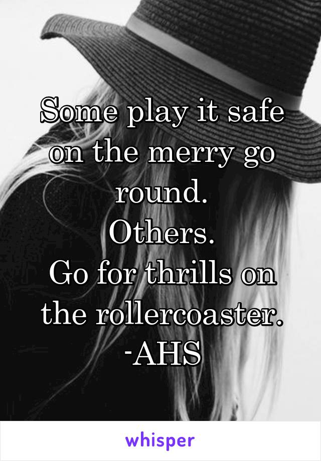 Some play it safe on the merry go round.
Others.
Go for thrills on the rollercoaster.
-AHS