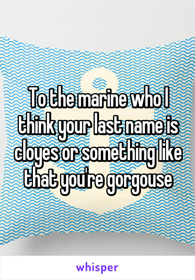 To the marine who I think your last name is cloyes or something like that you're gorgouse