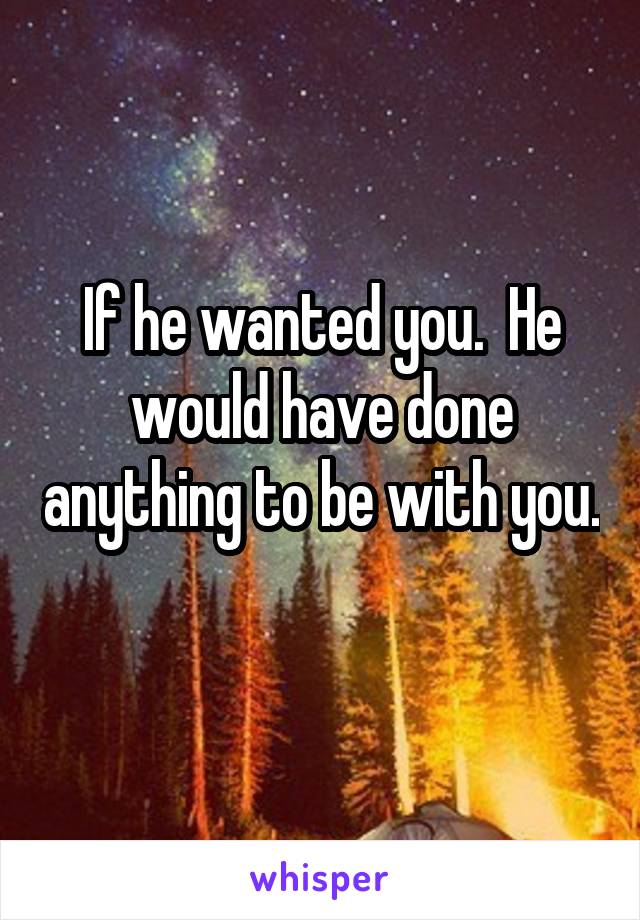 If he wanted you.  He would have done anything to be with you. 