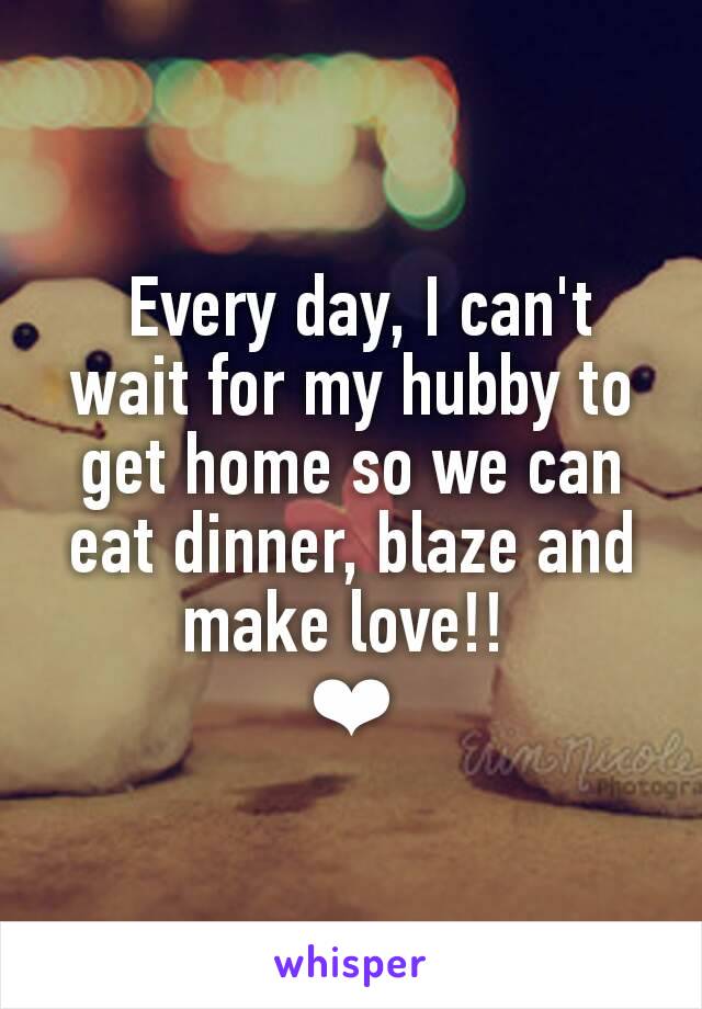  Every day, I can't wait for my hubby to get home so we can eat dinner, blaze and make love!! 
❤