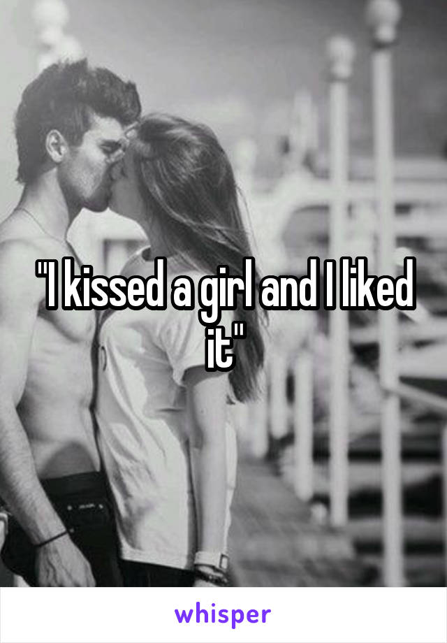 "I kissed a girl and I liked it"