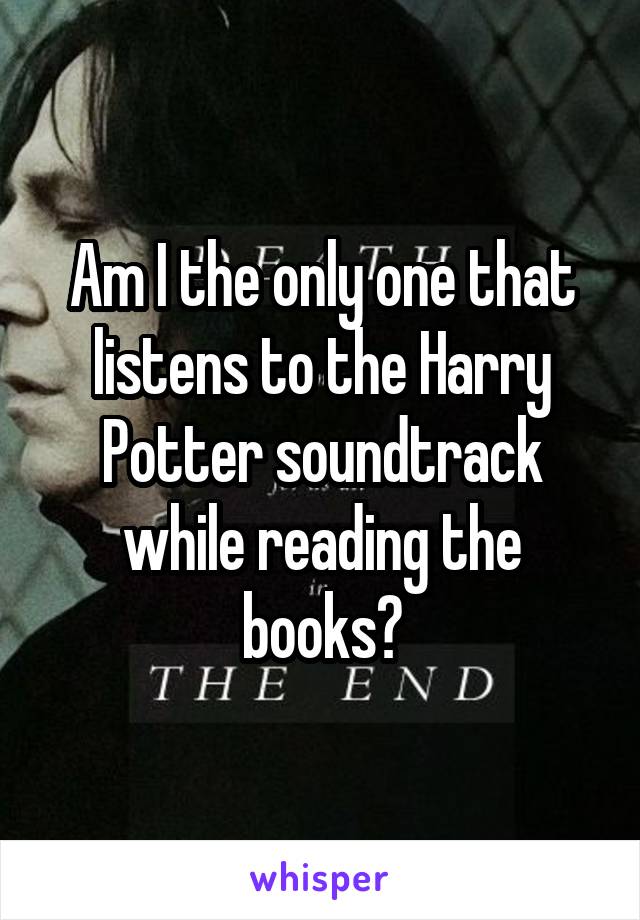 Am I the only one that listens to the Harry Potter soundtrack while reading the books?