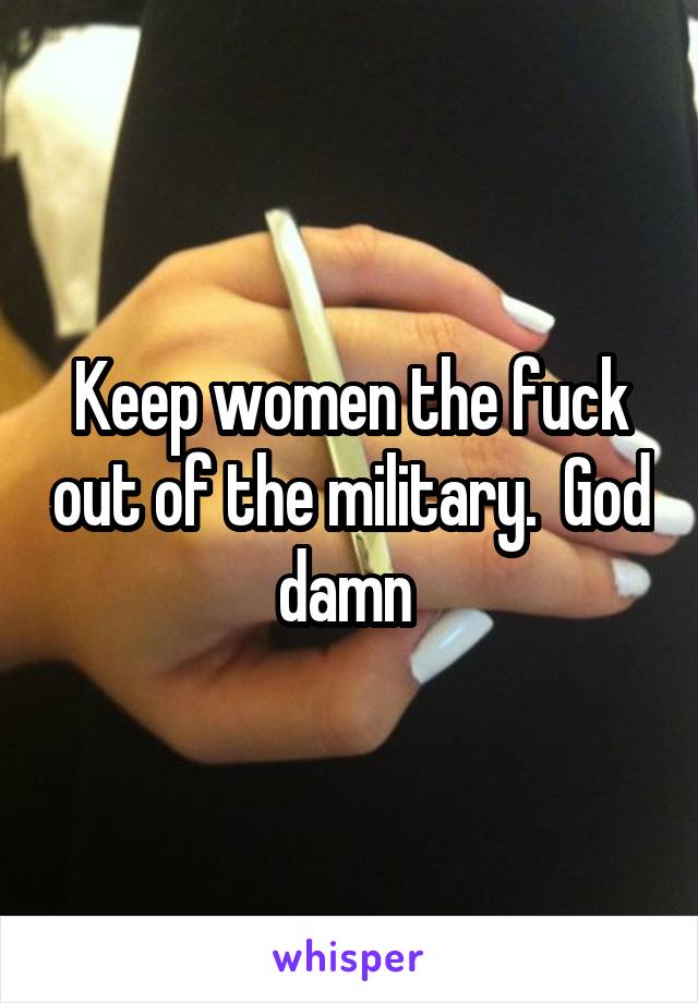 Keep women the fuck out of the military.  God damn 