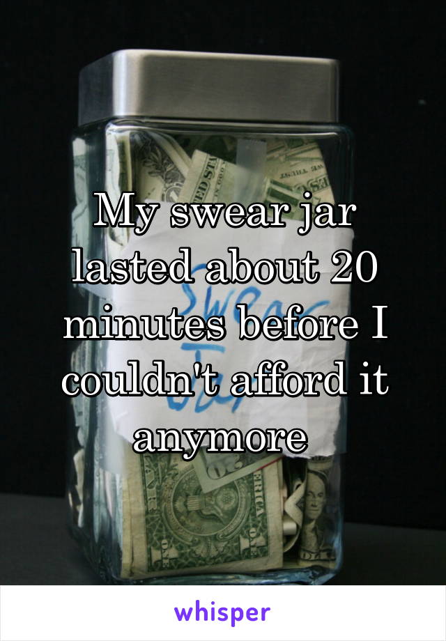 My swear jar lasted about 20 minutes before I couldn't afford it anymore 