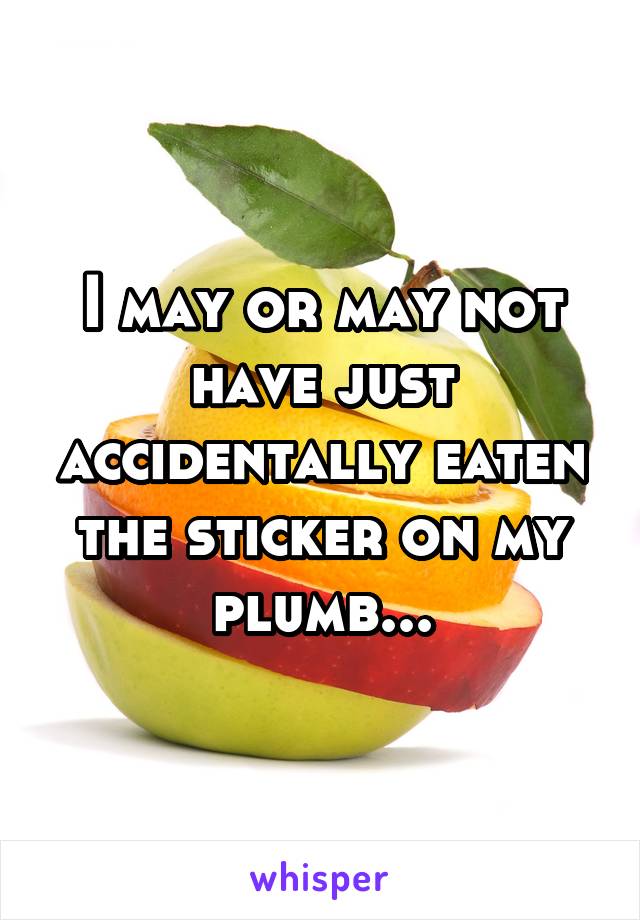 I may or may not have just accidentally eaten the sticker on my plumb...