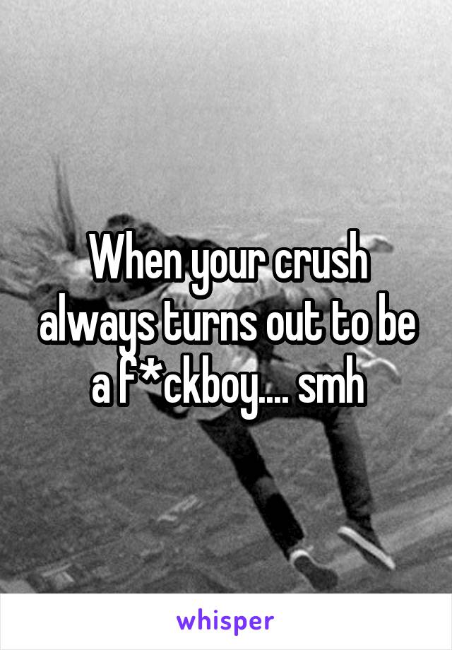 When your crush always turns out to be a f*ckboy.... smh