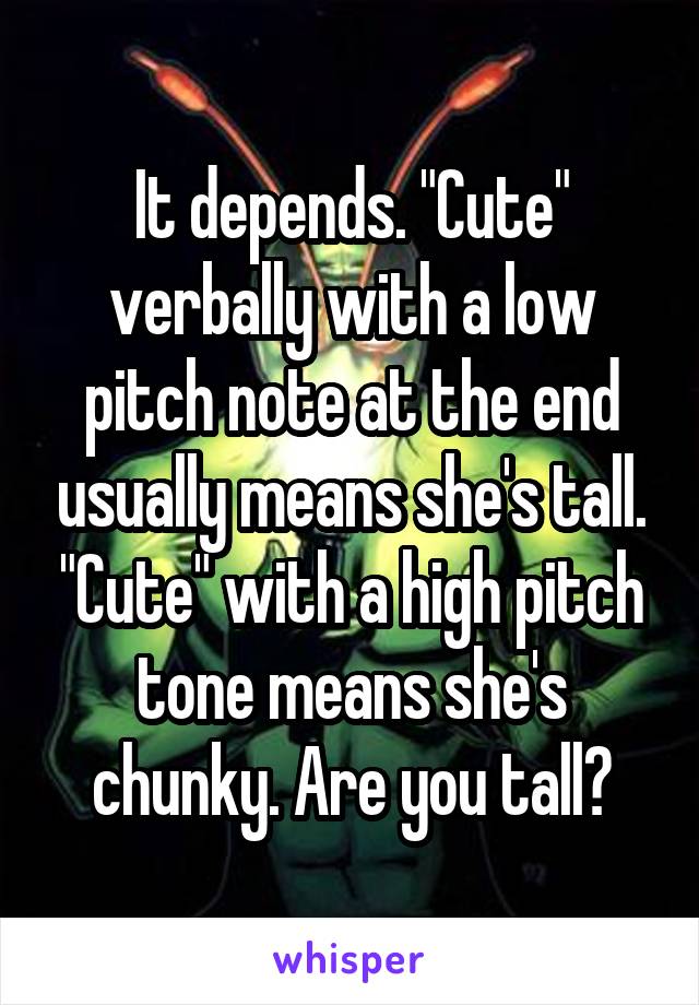 It depends. "Cute" verbally with a low pitch note at the end usually means she's tall. "Cute" with a high pitch tone means she's chunky. Are you tall?