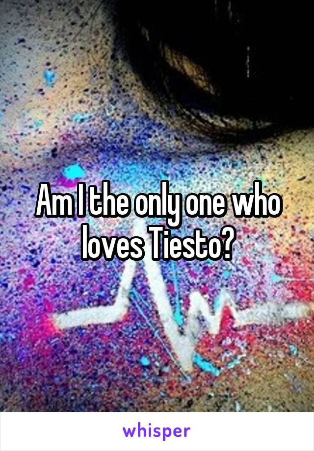 Am I the only one who loves Tiesto?